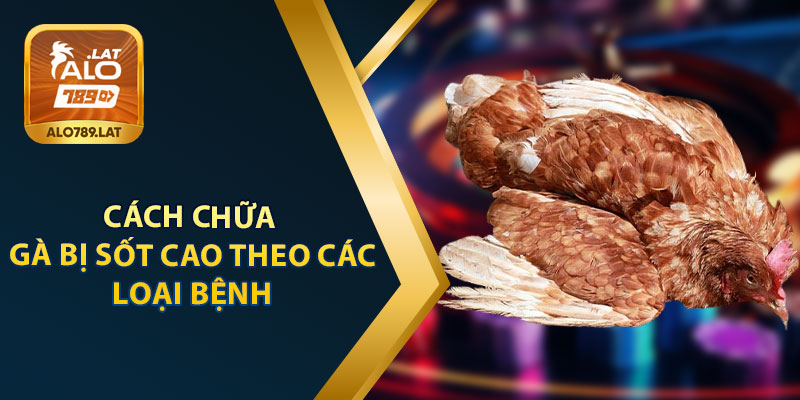 Cách Chữa Gà Bị Sốt Cao Theo Các Loại Bệnh