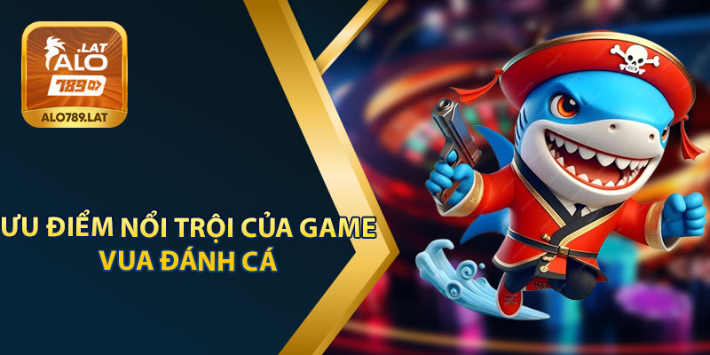 Ưu Điểm Vượt Trội Của Game Vua Đánh Cá